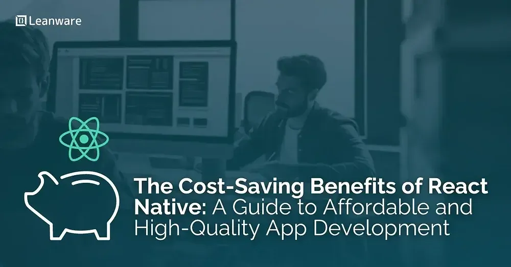 The Cost-Saving Benefits of React Native: A Guide to Affordable and High-Quality App Development